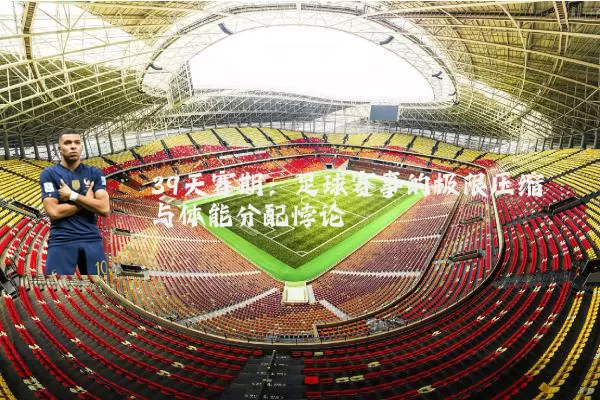 39天赛期：足球赛事的极限压缩与体能分配悖论