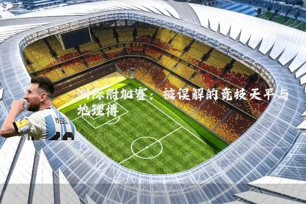 洲际附加赛:被误解的竞技天平与地理博弈