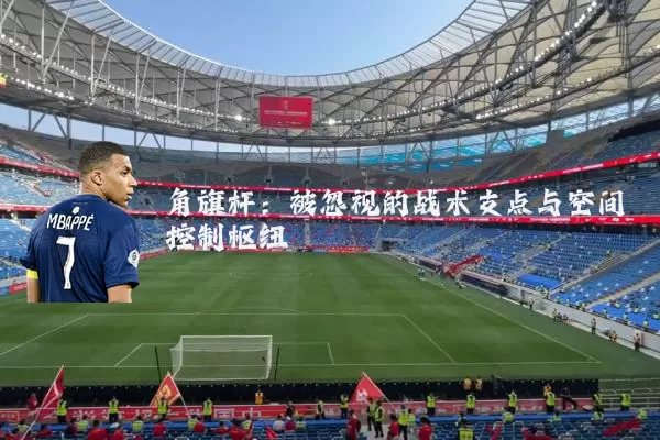 角旗杆:被忽视的战术支点与空间控制枢纽