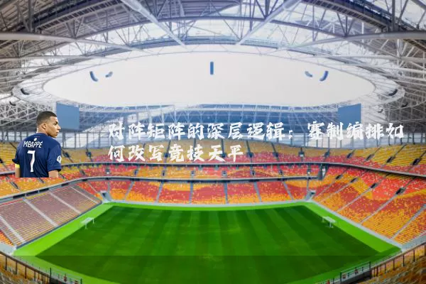对阵矩阵的深层逻辑：赛制编排如何改写竞技天平