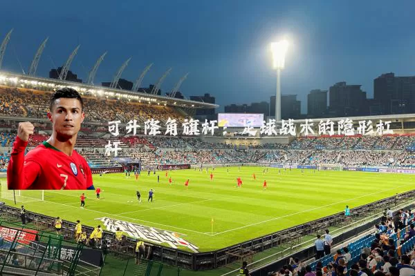 可升降角旗杆：足球战术的隐形杠杆