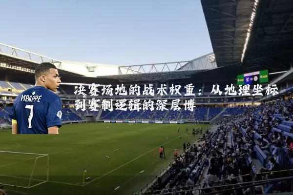 决赛场地的战术权重：从地理坐标到赛制逻辑的深层博弈