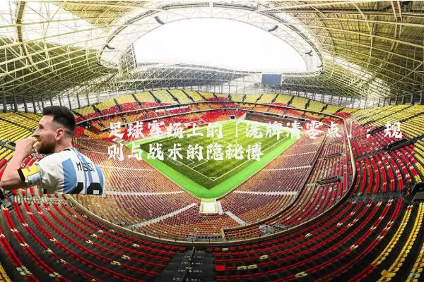 足球赛场上的「洗牌清零点」:规则与战术的隐秘博弈