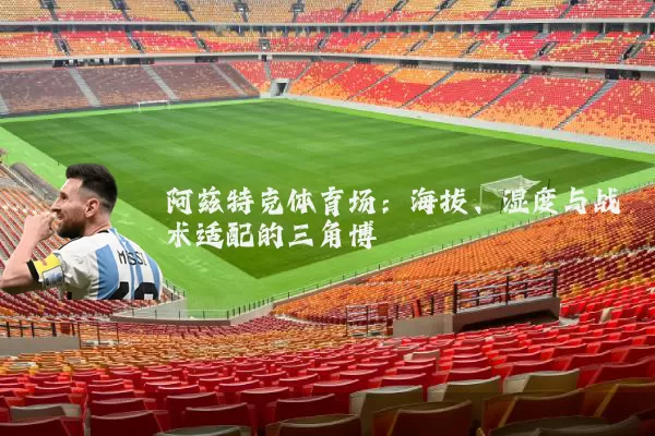 阿兹特克体育场：海拔、湿度与战术适配的三角博弈